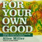 For Your Own Good: Hidden Cruelty in Child-Rearing and the Roots of Violence By Alice Miller, Jo Anna Perrin (Read by) Cover Image