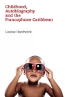 Childhood, Autobiography and the Francophone Caribbean By Louise Hardwick Cover Image