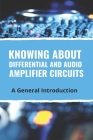 Knowing About Differential And Audio Amplifier Circuits: A General Introduction: High Power Audio Amplifier Circuit By Wes Galbo Cover Image