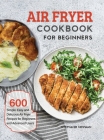 Air Fryer Cookbook for Beginners: 600 Simple, Easy and Delicious Air Fryer Recipes for Beginners and Advanced Users By Stephanie Newman Cover Image