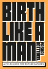 Birth Like a Man: A Field Guide for Future Fathers By Pascal Rotteveel Cover Image