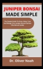 Juniper Bonsai Made Simple: The Simple Guide On How To Grow, Keep, Care And Manage Your Juniper Bonsai Garden (The Bonsai Guide) By Oliver Noah Cover Image