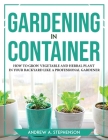 Gardening in Container: How to Grow Vegetable and Herbal Plant in Your Backyard Like a Professional Gardener By Andrew a Stephenson Cover Image