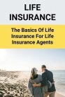 Life Insurance: The Basics Of Life Insurance For Life Insurance Agents Cover Image