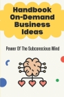 Handbook On-Demand Business Ideas: Power Of The Subconscious Mind: Print On Demand Ideas Cover Image