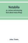 Notabilia: or, curious and amusing facts about many things By John Timbs Cover Image