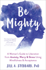 Be Mighty: A Woman's Guide to Liberation from Anxiety, Worry, and Stress Using Mindfulness and Acceptance By Jill A. Stoddard Cover Image