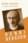 Mind-Energy - Lectures and Essays: With a Chapter from Bergson and his Philosophy by J. Alexander Gunn By Henri Bergson, H. Wildon Carr (Translator), J. Alexander Gunn (Essay by) Cover Image