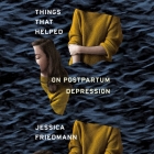 Things That Helped Lib/E: On Postpartum Depression By Jessica Friedmann, Shiromi Arserio (Read by) Cover Image