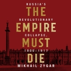 The Empire Must Die Lib/E: Russia's Revolutionary Collapse, 1900 - 1917 By Mikhail Zygar, Simon Vance (Read by) Cover Image