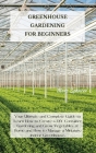 Greenhouse Gardening for Beginners: Your Ultimate and Complete Guide to Learn How to Create a DIY Container Gardening and Grow Vegetables at Home and Cover Image