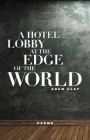 A Hotel Lobby at the Edge of the World: Poems By Adam Clay Cover Image