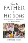 From the Father to His Sons: Conversations on Fatherhood and Husbandhood By Cortez J. Wash Cover Image