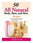50 All Natural Body, Skin, and Hair Recipes: Quick, Simple and Easy Recipes to Enhance the Beauty of Your Body, Skin and Hair! By Angelina Jacobs Cover Image