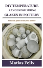 DIY Temperature Ranges for Firing Glazes in Pottery: Practical guide to fire your pottery By Matias Felix Cover Image