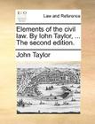 Elements of the Civil Law. by Iohn Taylor, ... the Second Edition. Cover Image