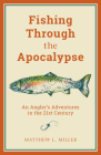 Fishing Through the Apocalypse: An Angler's Adventures in the 21st Century By Matthew L. Miller Cover Image