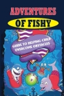Adventures Of Fishy: Guide To Helping Child Overcome Obstacles: Adventures For Kids Age 10 Cover Image