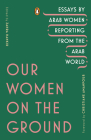 Our Women on the Ground: Essays by Arab Women Reporting from the Arab World Cover Image