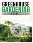 Greenhouse Gardening for Beginners: A Comprehensive Guide to Building and Maintaining Your Own Greenhouse Garden By Colin Carlson Cover Image
