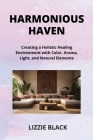 Harmonious Haven: Creating a Holistic Healing Environment with Color, Aroma, Light, and Natural Elements By Lizzie Black Cover Image