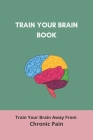 Train Your Brain Book: Train Your Brain Away From Chronic Pain: Unchain Pain Train Brain Breaks By Dayna Esteybar Cover Image