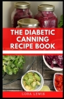 The Diabetic Canning Recipe Book: Discover Tons Of Healthy Sugar-free Recipes To Preserve And Can By Lora Lewis Cover Image