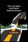The Last Spike;And Other Railroad Stories By Cy Warman Cover Image