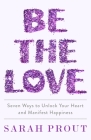 Be the Love: Seven Ways to Unlock Your Heart and Manifest Happiness By Sarah Prout Cover Image