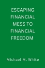 Escaping Financial Mess to Financial Freedom By Michael M. White Cover Image