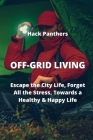 Off-Grid Living: Escape the City Life, Forget All the Stress, Towards a Healthy & Happy Life By Hack Panthers Cover Image