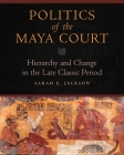 Politics of the Maya Court: Hierarchy and Change in the Late Classic Period (Latin American and Caribbean Arts and Culture) By Sarah E. Jackson Cover Image