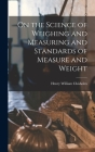 On the Science of Weighing and Measuring and Standards of Measure and Weight By Henry William Chisholm Cover Image