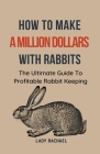 How To Make A Million Dollars With Rabbits: The Ultimate Guide To Profitable Rabbit Keeping By Lady Rachael Cover Image