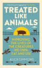 Treated Like Animals: Improving the Lives of the Creatures We Own, Eat and Use By Alick Simmons Cover Image