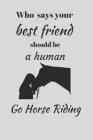 Who Says Your Best Friend Should Be A Human. Go Horse Riding.: Funny Novelty Horse Riding Notebook By Creative Inspired Publishing Cover Image