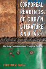 Corporeal Readings of Cuban Literature and Art: The Body, the Inhuman, and Ecological Thinking By Christina M. García Cover Image