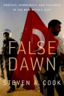 False Dawn: Protest, Democracy, and Violence in the New Middle East By Steven A. Cook Cover Image