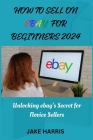 How to sell on eBay for beginners 2024: Unlocking eBay's secret for novice sellers By Jake Harris Cover Image
