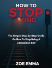 How to stop lying: The Simple Step-by-Step Guide On How To Stop Being A Compulsive Liar Cover Image