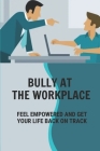 Bully At The Workplace: Feel Empowered And Get Your Life Back On Track: Deal With Bullying Boss In Workplace Cover Image