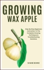 Growing Wax Apple: Step By Step Beginners Instruction To The Complete Growing Techniques & Troubleshooting Solutions Cover Image