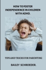 How to Foster Independence in children with ADHD: Tips and Tricks for Parents. By Bailey Schroeder Cover Image