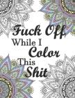 Fuck Off While I Color This Shit: Adult Swear Word Coloring Book for Humorous Fun Stress Relief Cover Image