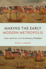 Making the Early Modern Metropolis: Culture and Power in Pre-Revolutionary Philadelphia (Early American Histories) By Daniel P. Johnson Cover Image