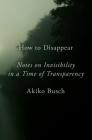 How to Disappear: Notes on Invisibility in a Time of Transparency By Akiko Busch Cover Image