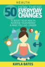 Health: How These 50 Everyday Changes Can Boost Your Health, Increase Your Energy & Make You Live Longer! Cover Image