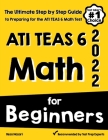 ATI TEAS 6 Math for Beginners: The Ultimate Step by Step Guide to Preparing for the ATI TEAS 6 Math Test Cover Image