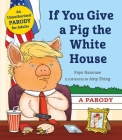 If You Give a Pig the White House: A Parody for Adults By Faye Kanouse, Amy Zhing (Illustrator) Cover Image