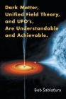 Dark Matter, Unified Field Theory, and Ufo'S, Are Understandable and Achievable. By Bob Sablatura Cover Image